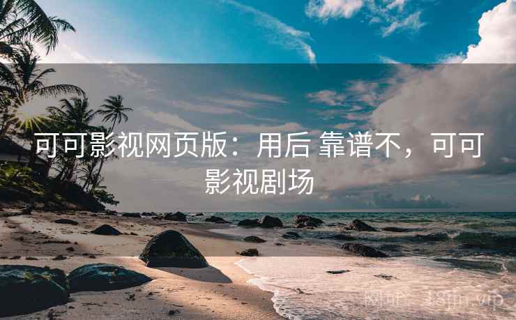 可可影视网页版：用后 靠谱不，可可影视剧场