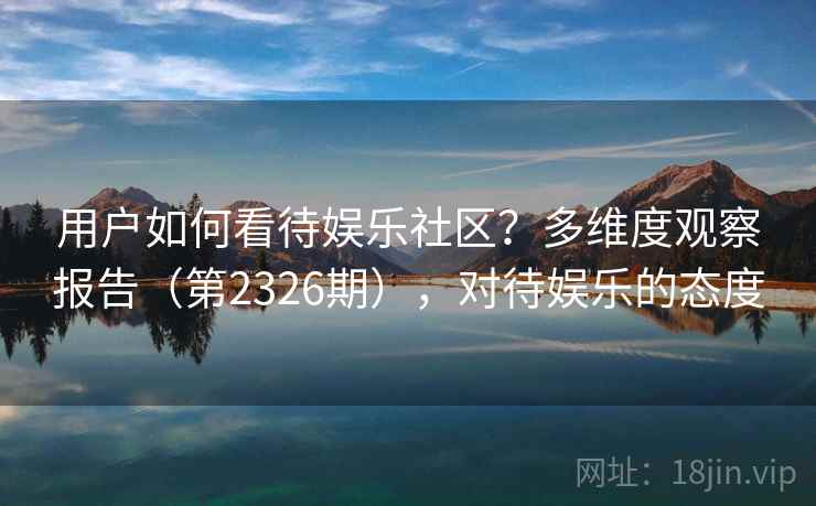 用户如何看待娱乐社区？多维度观察报告（第2326期），对待娱乐的态度
