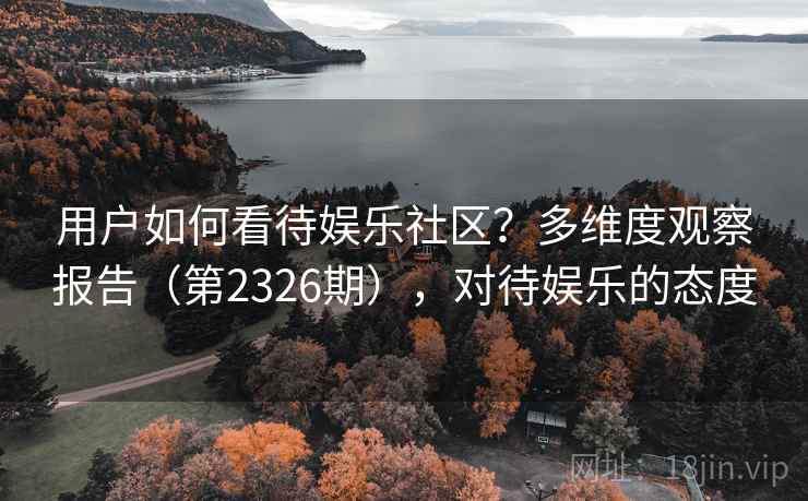 用户如何看待娱乐社区？多维度观察报告（第2326期），对待娱乐的态度