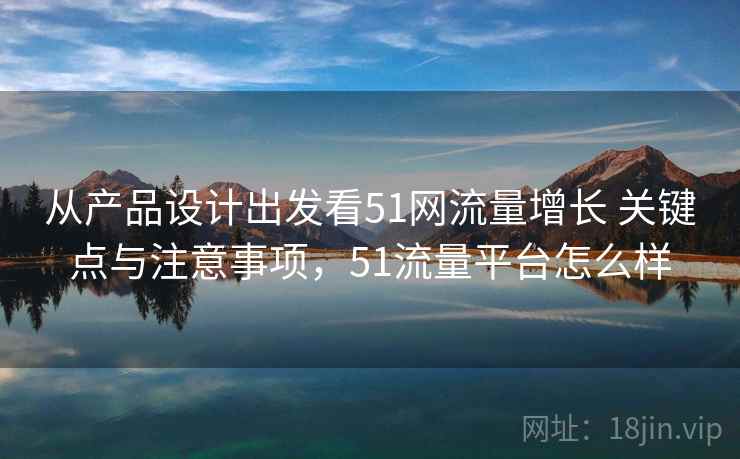 从产品设计出发看51网流量增长 关键点与注意事项，51流量平台怎么样