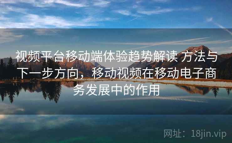视频平台移动端体验趋势解读 方法与下一步方向，移动视频在移动电子商务发展中的作用