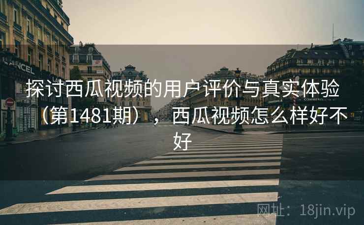 探讨西瓜视频的用户评价与真实体验（第1481期），西瓜视频怎么样好不好