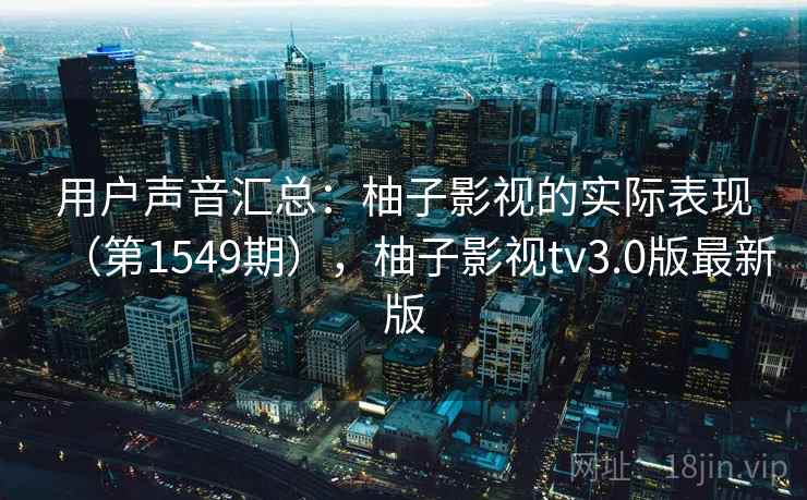 用户声音汇总：柚子影视的实际表现（第1549期），柚子影视tv3.0版最新版