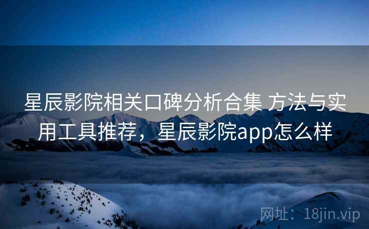 星辰影院相关口碑分析合集 方法与实用工具推荐，星辰影院app怎么样