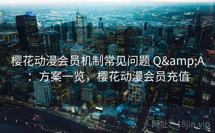 樱花动漫会员机制常见问题 Q&A：方案一览，樱花动漫会员充值