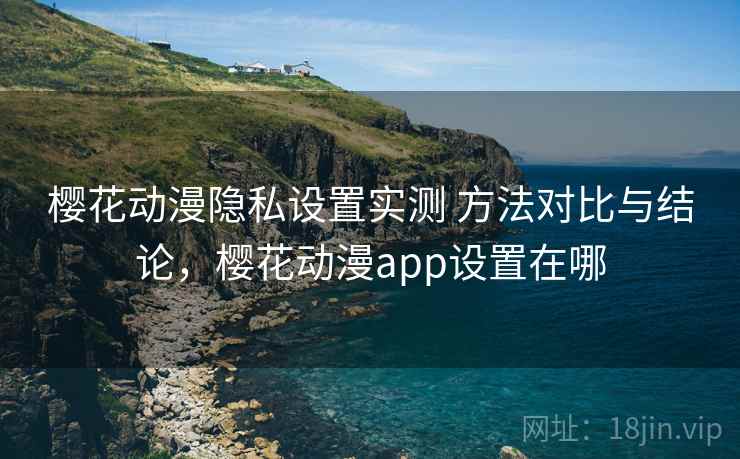 樱花动漫隐私设置实测 方法对比与结论，樱花动漫app设置在哪