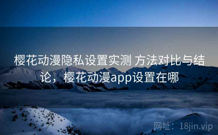 樱花动漫隐私设置实测 方法对比与结论，樱花动漫app设置在哪
