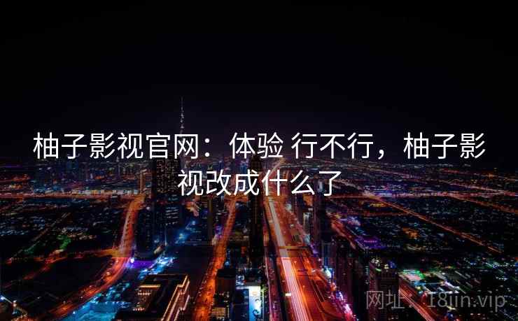 柚子影视官网：体验 行不行，柚子影视改成什么了