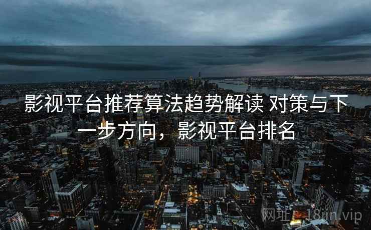 影视平台推荐算法趋势解读 对策与下一步方向，影视平台排名