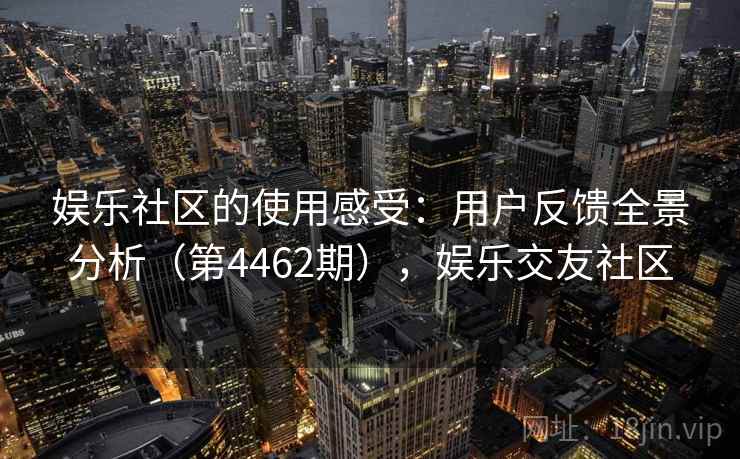 娱乐社区的使用感受：用户反馈全景分析（第4462期），娱乐交友社区