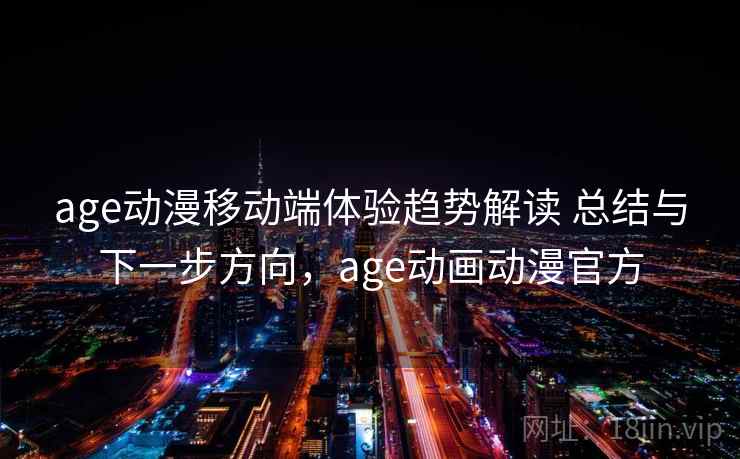 age动漫移动端体验趋势解读 总结与下一步方向，age动画动漫官方