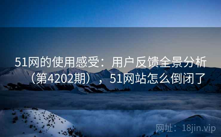 51网的使用感受：用户反馈全景分析（第4202期），51网站怎么倒闭了