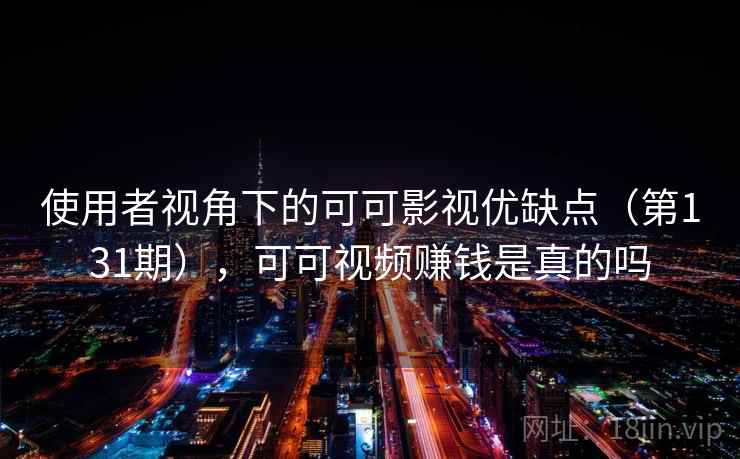 使用者视角下的可可影视优缺点（第131期），可可视频赚钱是真的吗