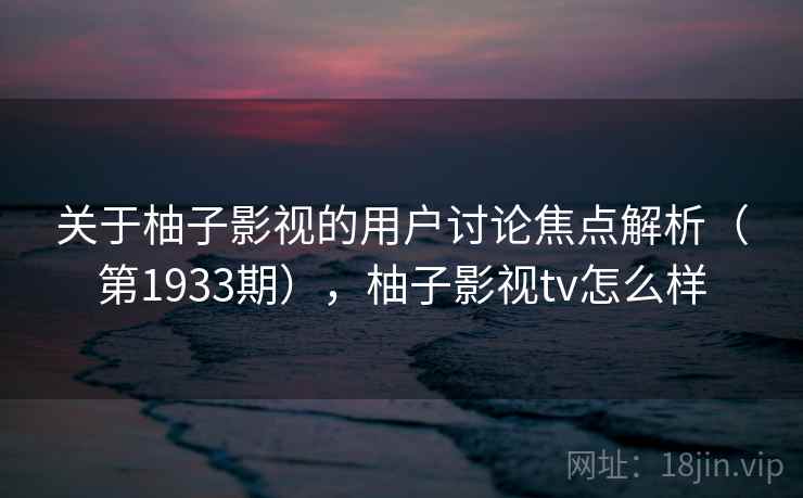 关于柚子影视的用户讨论焦点解析（第1933期），柚子影视tv怎么样
