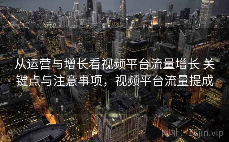 从运营与增长看视频平台流量增长 关键点与注意事项，视频平台流量提成