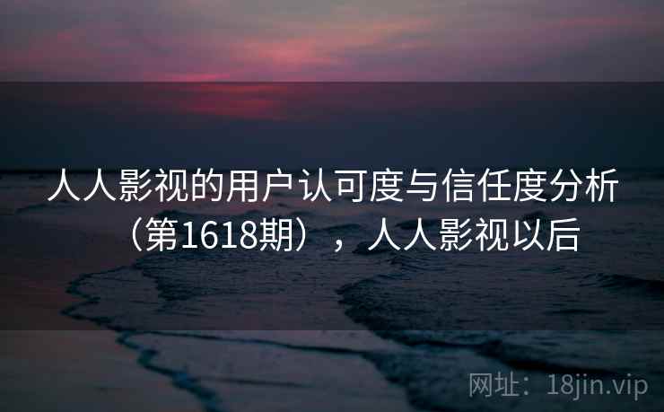 人人影视的用户认可度与信任度分析（第1618期），人人影视以后