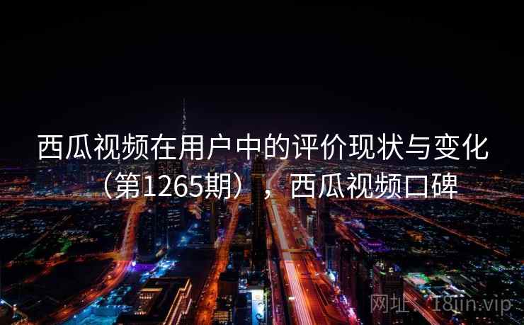 西瓜视频在用户中的评价现状与变化（第1265期），西瓜视频口碑