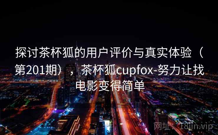 探讨茶杯狐的用户评价与真实体验（第201期），茶杯狐cupfox-努力让找电影变得简单