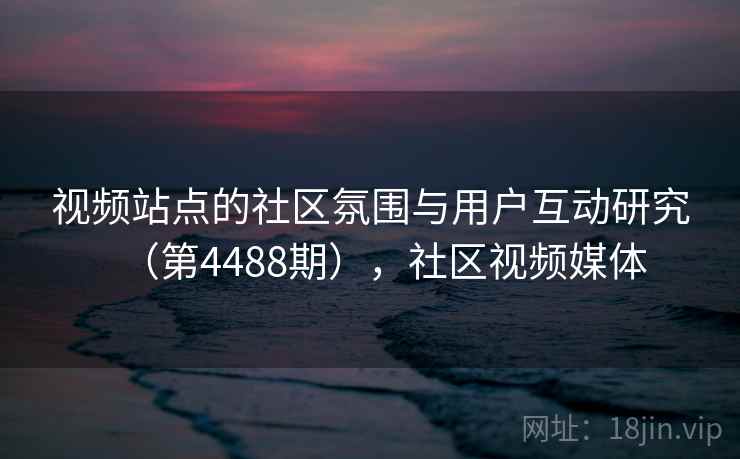 视频站点的社区氛围与用户互动研究（第4488期），社区视频媒体