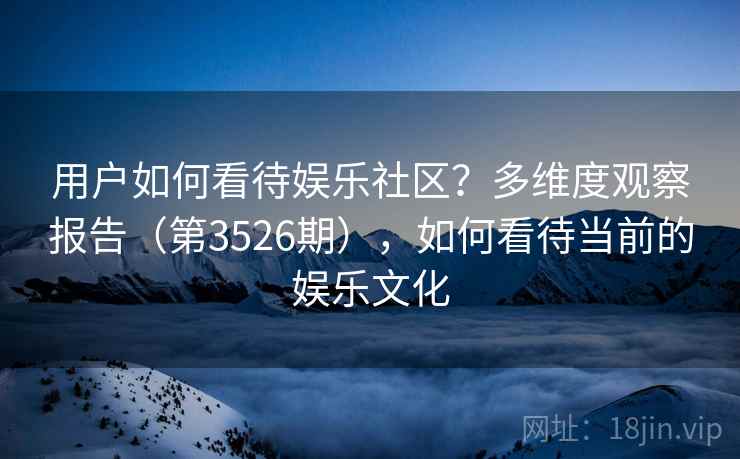 用户如何看待娱乐社区？多维度观察报告（第3526期），如何看待当前的娱乐文化