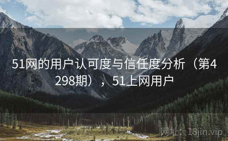 51网的用户认可度与信任度分析(第4298期),51上网用户 51网的用户认可度与信任度分析(第4298期),51上网用户