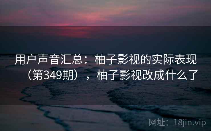 用户声音汇总:柚子影视的实际表现(第349期),柚子影视改成什么了 用户声音汇总:柚子影视的实际表现(第349期),柚子影视改成什么了