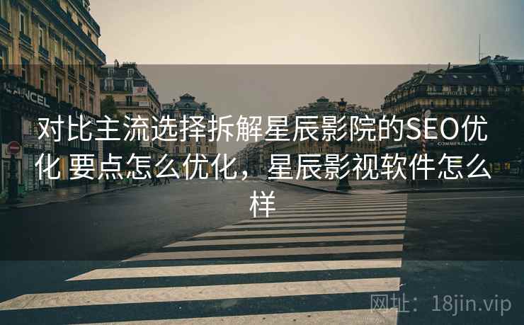 对比主流选择拆解星辰影院的SEO优化 要点怎么优化，星辰影视软件怎么样