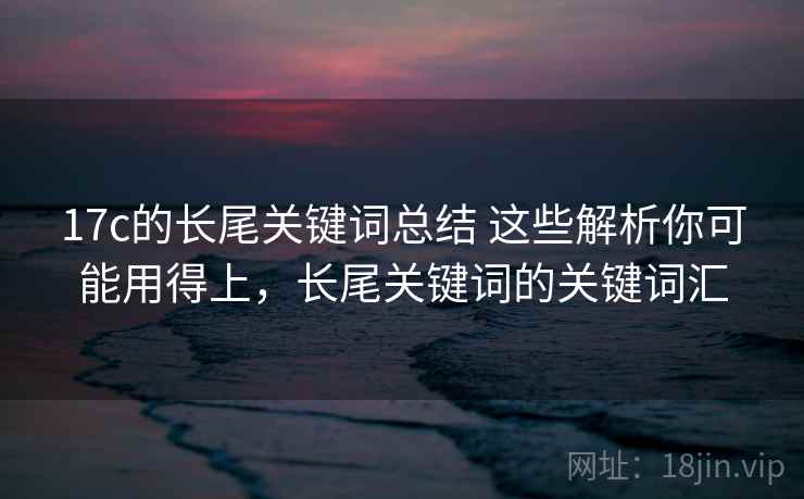 17c的长尾关键词总结 这些解析你可能用得上，长尾关键词的关键词汇