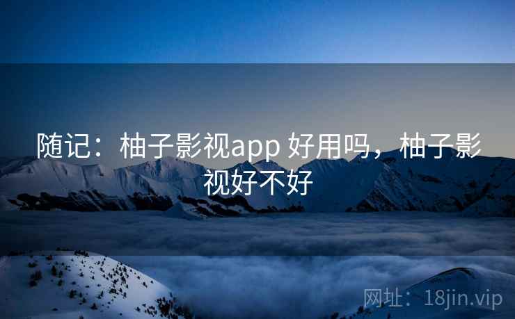 随记：柚子影视app 好用吗，柚子影视好不好