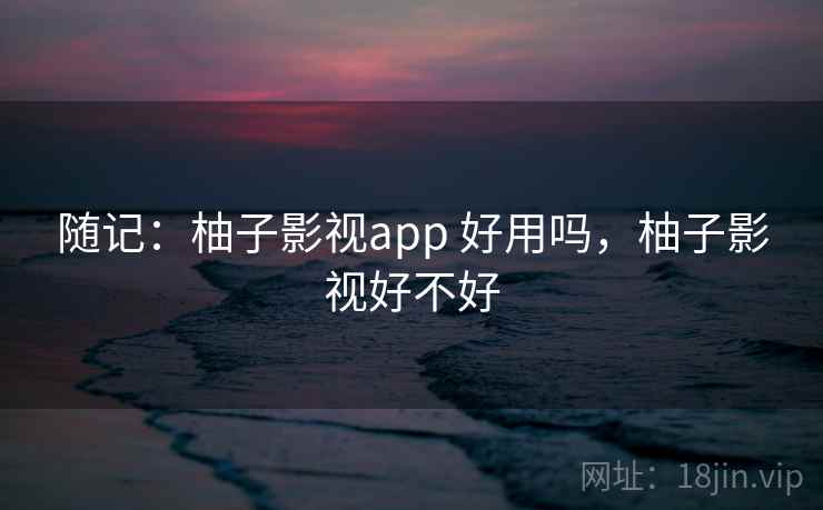 随记：柚子影视app 好用吗，柚子影视好不好