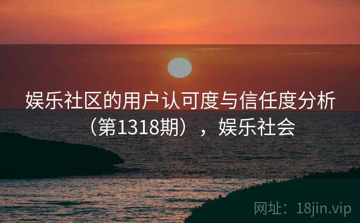 娱乐社区的用户认可度与信任度分析（第1318期），娱乐社会