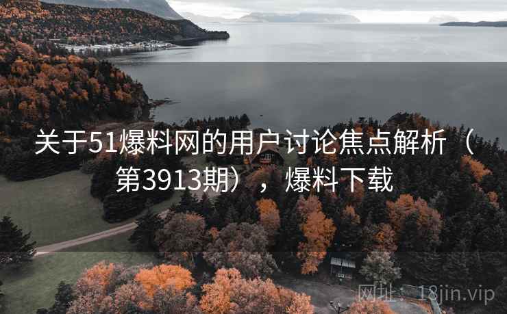 关于51爆料网的用户讨论焦点解析（第3913期），爆料下载