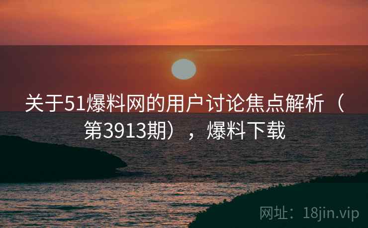 关于51爆料网的用户讨论焦点解析（第3913期），爆料下载