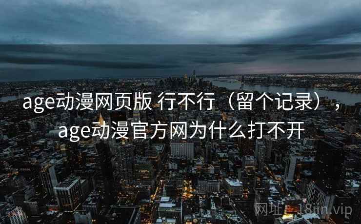 age动漫网页版 行不行（留个记录），age动漫官方网为什么打不开