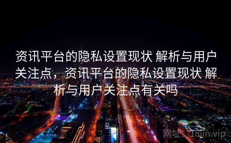 资讯平台的隐私设置现状 解析与用户关注点，资讯平台的隐私设置现状 解析与用户关注点有关吗