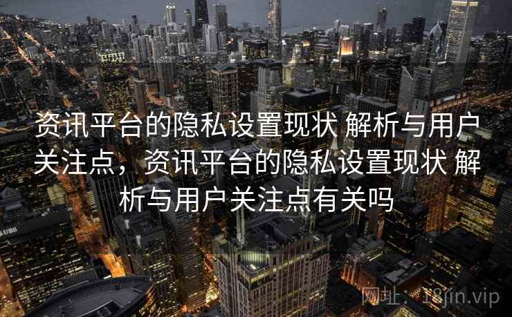 资讯平台的隐私设置现状 解析与用户关注点，资讯平台的隐私设置现状 解析与用户关注点有关吗