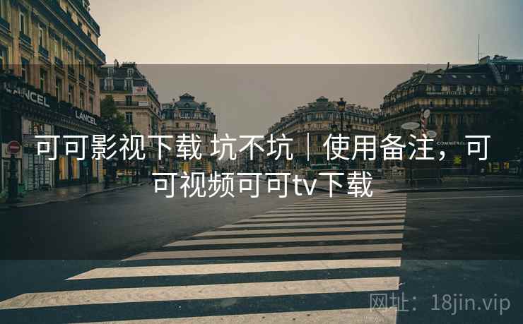 可可影视下载 坑不坑｜使用备注，可可视频可可tv下载