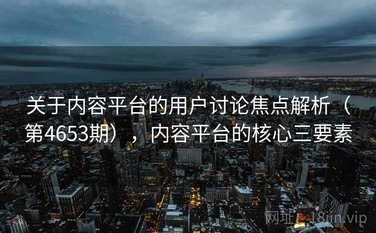 关于内容平台的用户讨论焦点解析（第4653期），内容平台的核心三要素