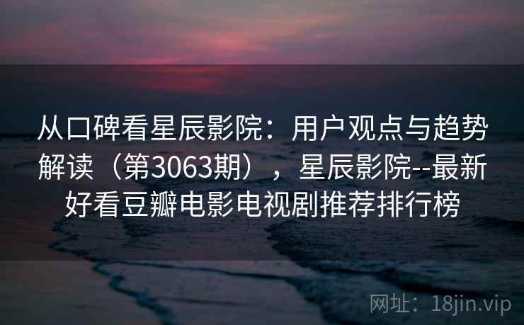 从口碑看星辰影院：用户观点与趋势解读（第3063期），星辰影院--最新好看豆瓣电影电视剧推荐排行榜