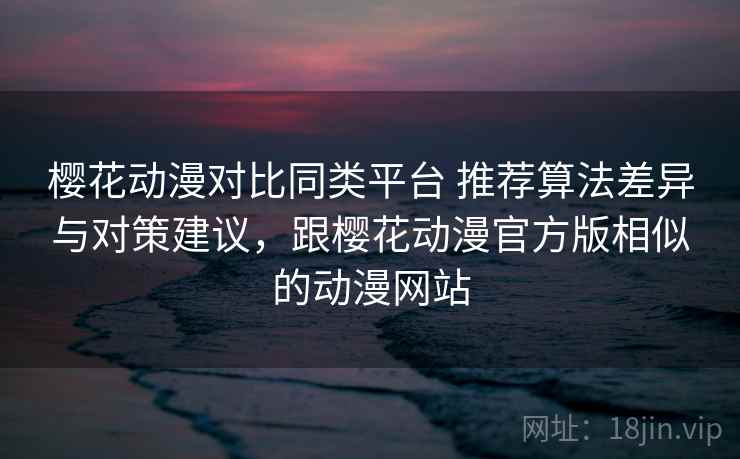 樱花动漫对比同类平台 推荐算法差异与对策建议,跟樱花动漫官方版相似的动漫网站 樱花动漫对比同类平台 推荐算法差异与对策建议,跟樱花动漫官方版相似的动漫网站