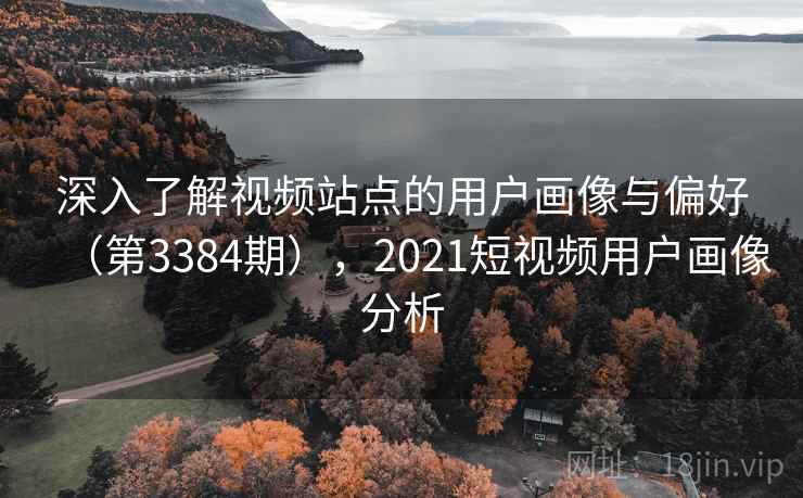 深入了解视频站点的用户画像与偏好（第3384期），2021短视频用户画像分析