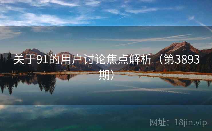 关于91的用户讨论焦点解析(第3893期) 关于91的用户讨论焦点解析(第3893期)