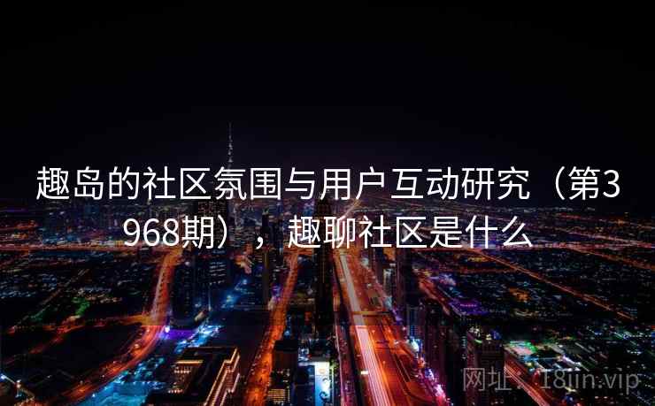 趣岛的社区氛围与用户互动研究（第3968期），趣聊社区是什么