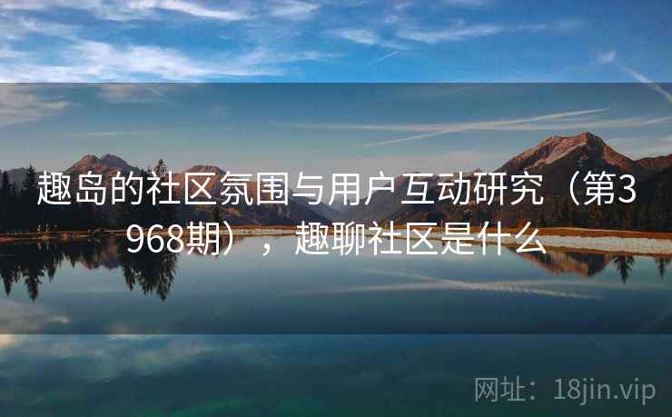 趣岛的社区氛围与用户互动研究（第3968期），趣聊社区是什么