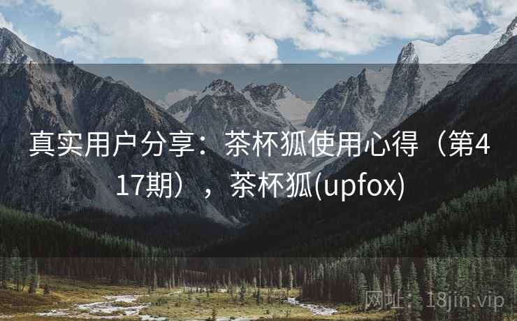 真实用户分享:茶杯狐使用心得(第417期),茶杯狐(upfox) 真实用户分享:茶杯狐使用心得(第417期),茶杯狐(upfox)