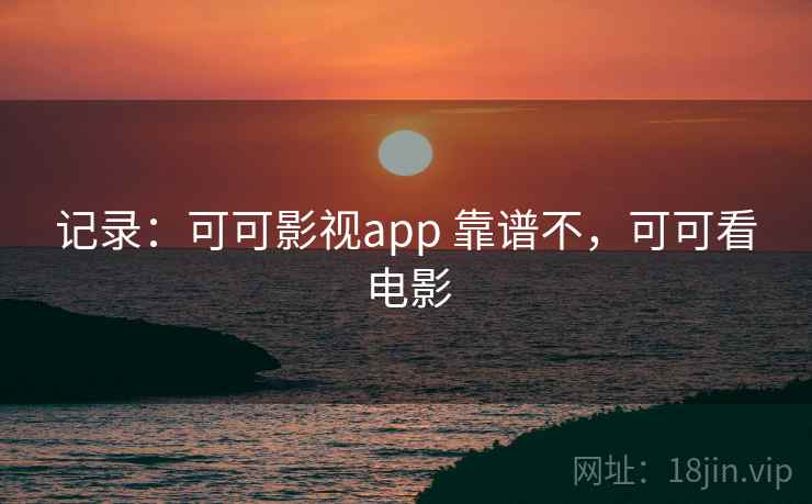 记录:可可影视app 靠谱不,可可看电影 记录:可可影视app 靠谱不,可可看电影