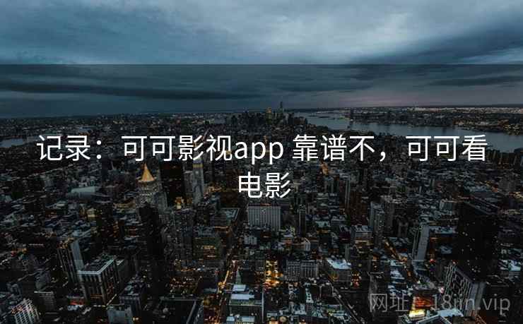 记录:可可影视app 靠谱不,可可看电影 记录:可可影视app 靠谱不,可可看电影