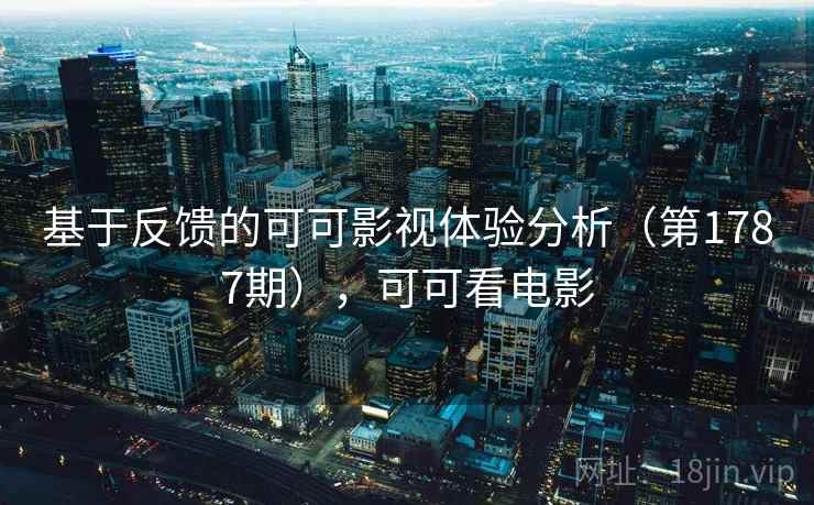 基于反馈的可可影视体验分析（第1787期），可可看电影