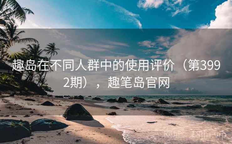 趣岛在不同人群中的使用评价（第3992期），趣笔岛官网