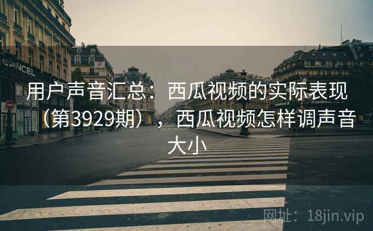 用户声音汇总:西瓜视频的实际表现(第3929期),西瓜视频怎样调声音大小 用户声音汇总:西瓜视频的实际表现(第3929期),西瓜视频怎样调声音大小